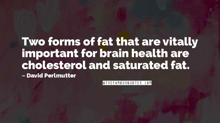 David Perlmutter Quotes: Two forms of fat that are vitally important for brain health are cholesterol and saturated fat.