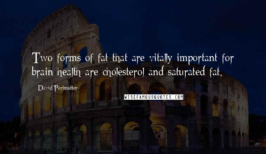 David Perlmutter Quotes: Two forms of fat that are vitally important for brain health are cholesterol and saturated fat.