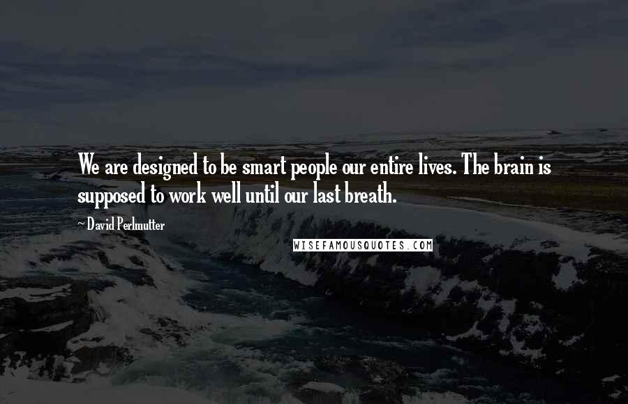 David Perlmutter Quotes: We are designed to be smart people our entire lives. The brain is supposed to work well until our last breath.
