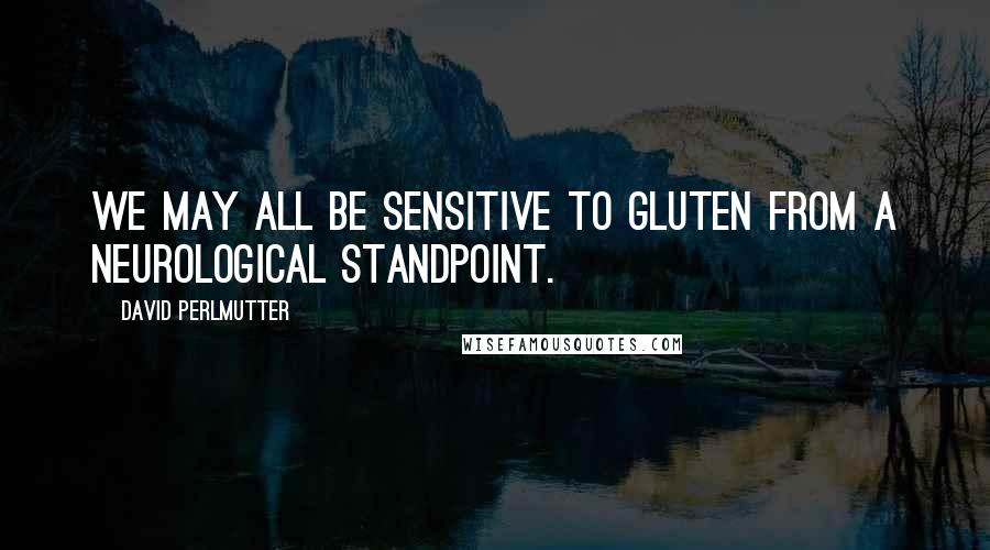 David Perlmutter Quotes: We may all be sensitive to gluten from a neurological standpoint.