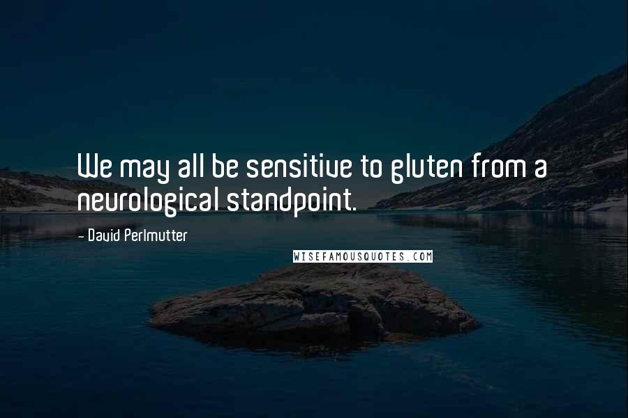David Perlmutter Quotes: We may all be sensitive to gluten from a neurological standpoint.