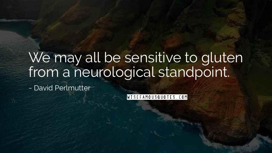 David Perlmutter Quotes: We may all be sensitive to gluten from a neurological standpoint.