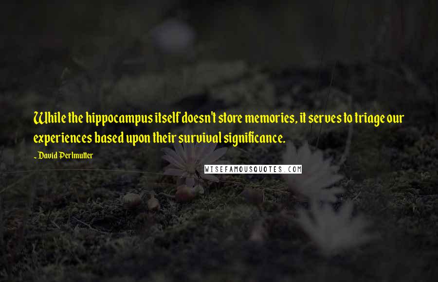 David Perlmutter Quotes: While the hippocampus itself doesn't store memories, it serves to triage our experiences based upon their survival significance.