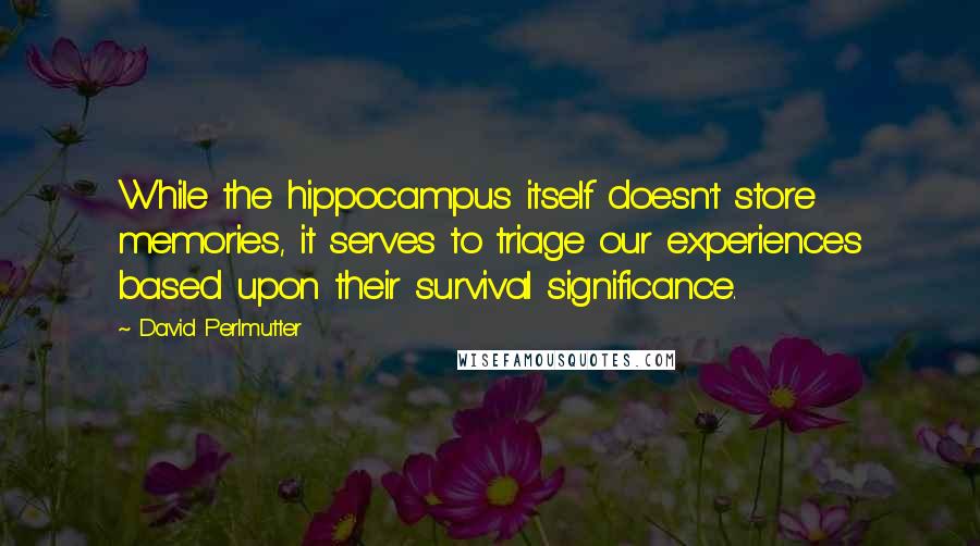 David Perlmutter Quotes: While the hippocampus itself doesn't store memories, it serves to triage our experiences based upon their survival significance.