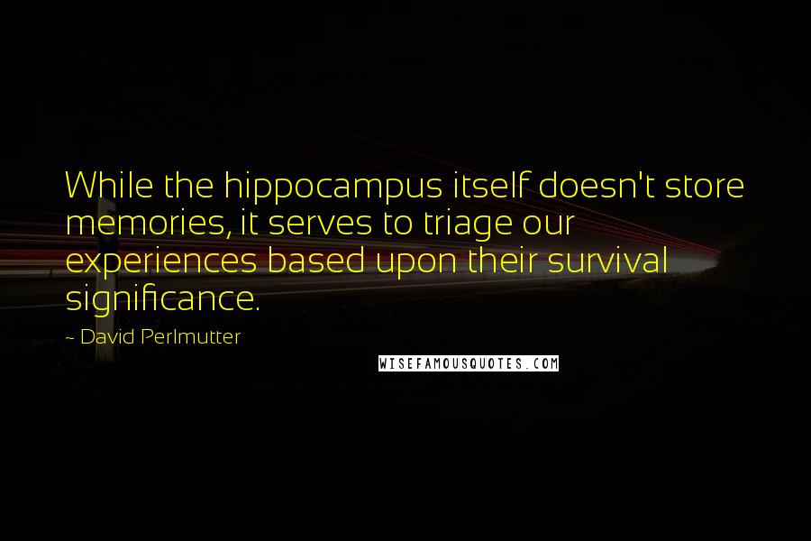 David Perlmutter Quotes: While the hippocampus itself doesn't store memories, it serves to triage our experiences based upon their survival significance.