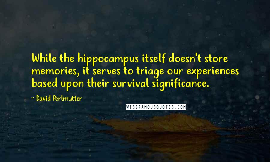 David Perlmutter Quotes: While the hippocampus itself doesn't store memories, it serves to triage our experiences based upon their survival significance.