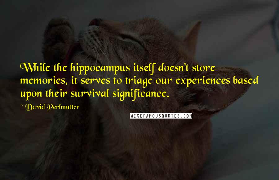 David Perlmutter Quotes: While the hippocampus itself doesn't store memories, it serves to triage our experiences based upon their survival significance.