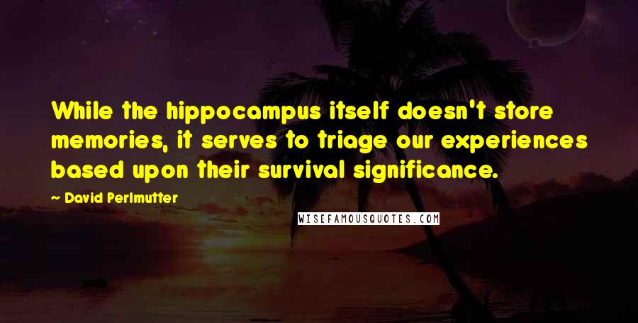 David Perlmutter Quotes: While the hippocampus itself doesn't store memories, it serves to triage our experiences based upon their survival significance.