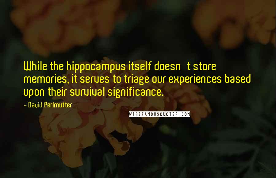 David Perlmutter Quotes: While the hippocampus itself doesn't store memories, it serves to triage our experiences based upon their survival significance.