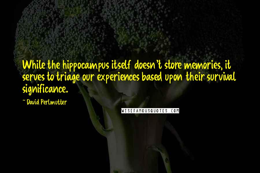 David Perlmutter Quotes: While the hippocampus itself doesn't store memories, it serves to triage our experiences based upon their survival significance.