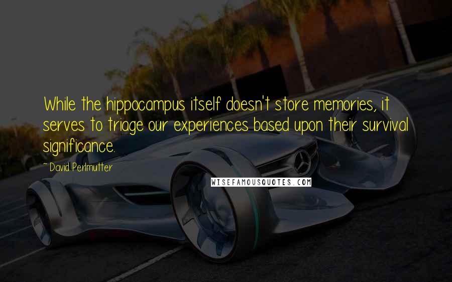 David Perlmutter Quotes: While the hippocampus itself doesn't store memories, it serves to triage our experiences based upon their survival significance.