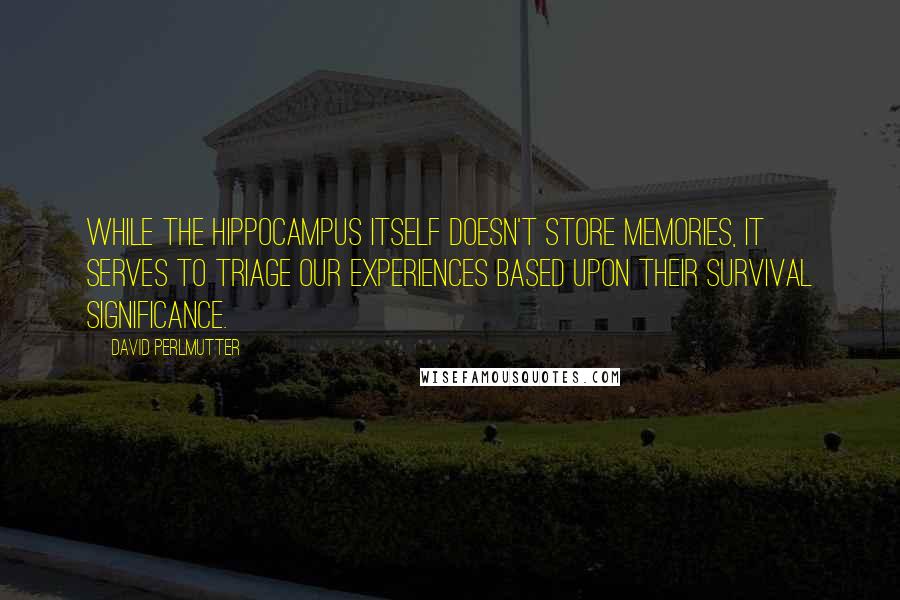 David Perlmutter Quotes: While the hippocampus itself doesn't store memories, it serves to triage our experiences based upon their survival significance.