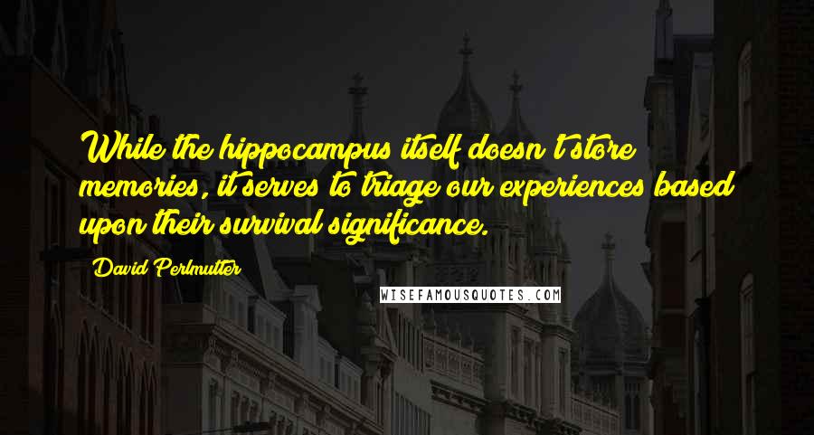 David Perlmutter Quotes: While the hippocampus itself doesn't store memories, it serves to triage our experiences based upon their survival significance.