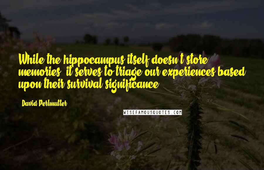 David Perlmutter Quotes: While the hippocampus itself doesn't store memories, it serves to triage our experiences based upon their survival significance.