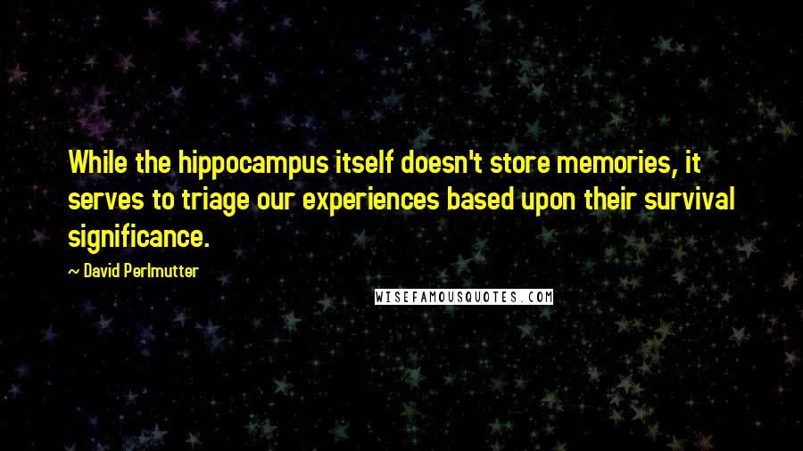 David Perlmutter Quotes: While the hippocampus itself doesn't store memories, it serves to triage our experiences based upon their survival significance.