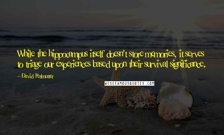 David Perlmutter Quotes: While the hippocampus itself doesn't store memories, it serves to triage our experiences based upon their survival significance.