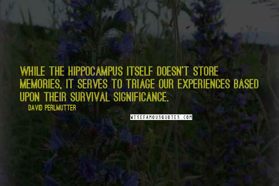 David Perlmutter Quotes: While the hippocampus itself doesn't store memories, it serves to triage our experiences based upon their survival significance.