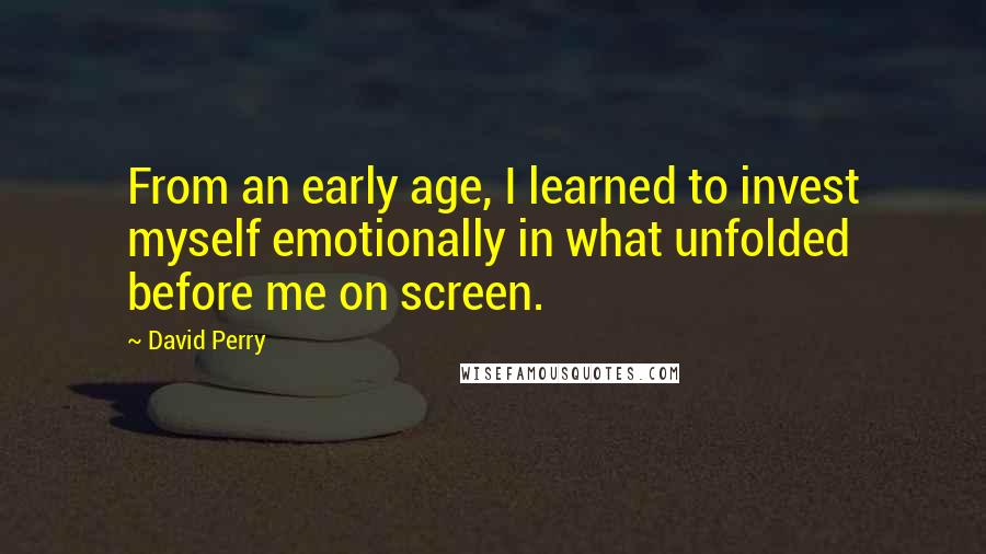 David Perry Quotes: From an early age, I learned to invest myself emotionally in what unfolded before me on screen.
