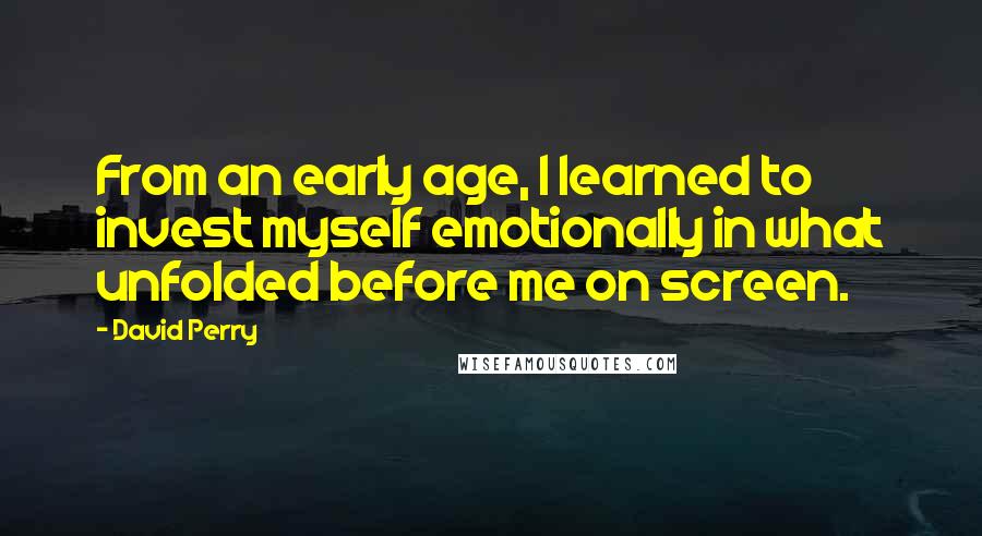 David Perry Quotes: From an early age, I learned to invest myself emotionally in what unfolded before me on screen.