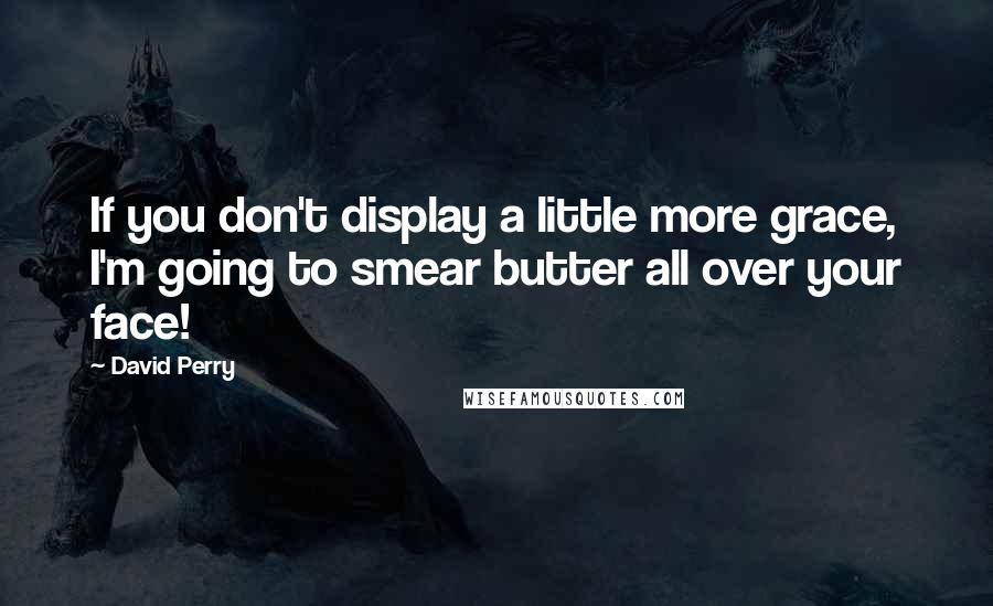 David Perry Quotes: If you don't display a little more grace, I'm going to smear butter all over your face!