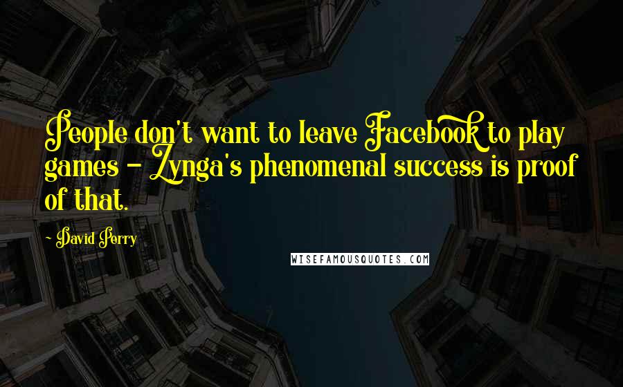 David Perry Quotes: People don't want to leave Facebook to play games - Zynga's phenomenal success is proof of that.