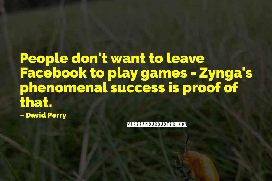 David Perry Quotes: People don't want to leave Facebook to play games - Zynga's phenomenal success is proof of that.