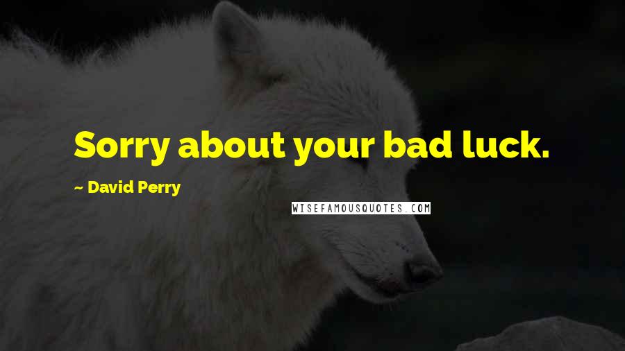 David Perry Quotes: Sorry about your bad luck.