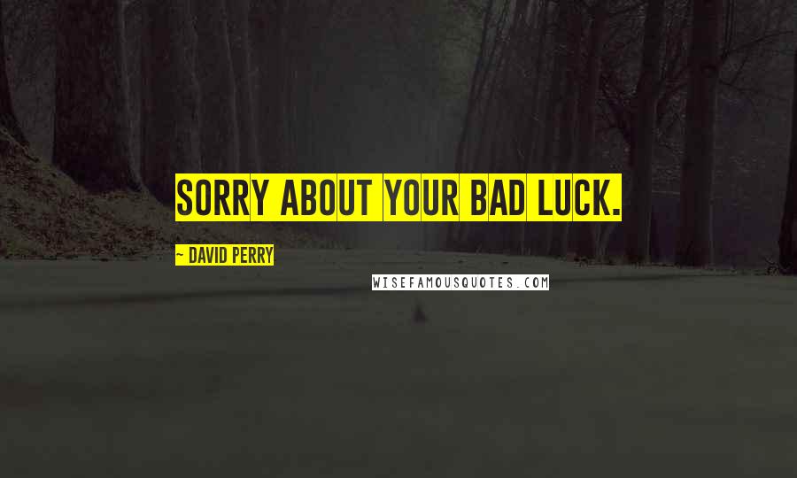 David Perry Quotes: Sorry about your bad luck.