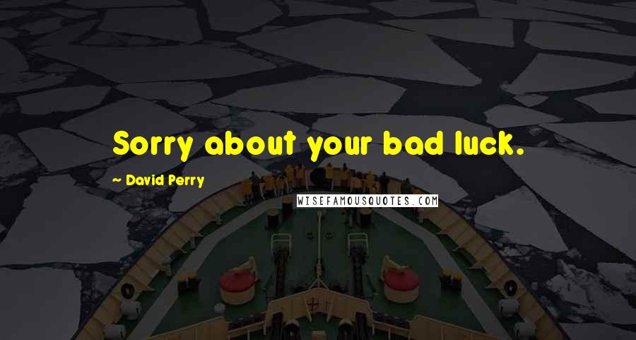 David Perry Quotes: Sorry about your bad luck.