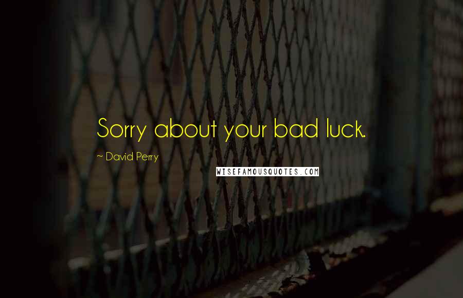 David Perry Quotes: Sorry about your bad luck.