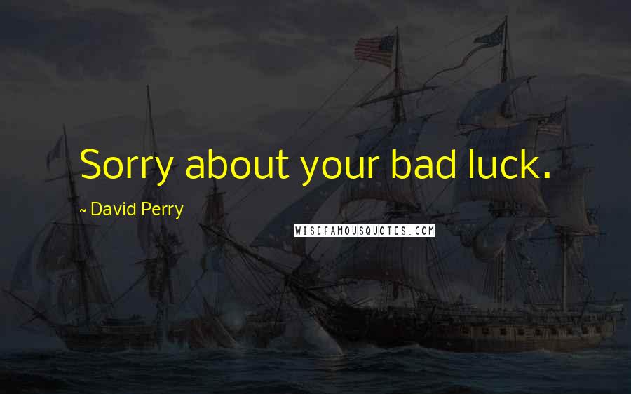 David Perry Quotes: Sorry about your bad luck.