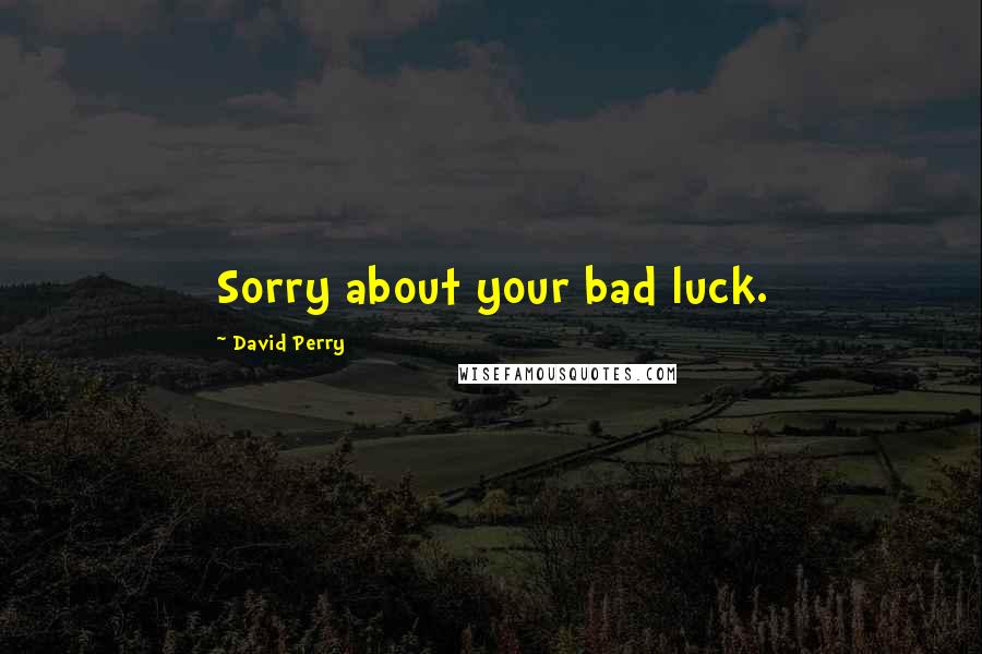 David Perry Quotes: Sorry about your bad luck.