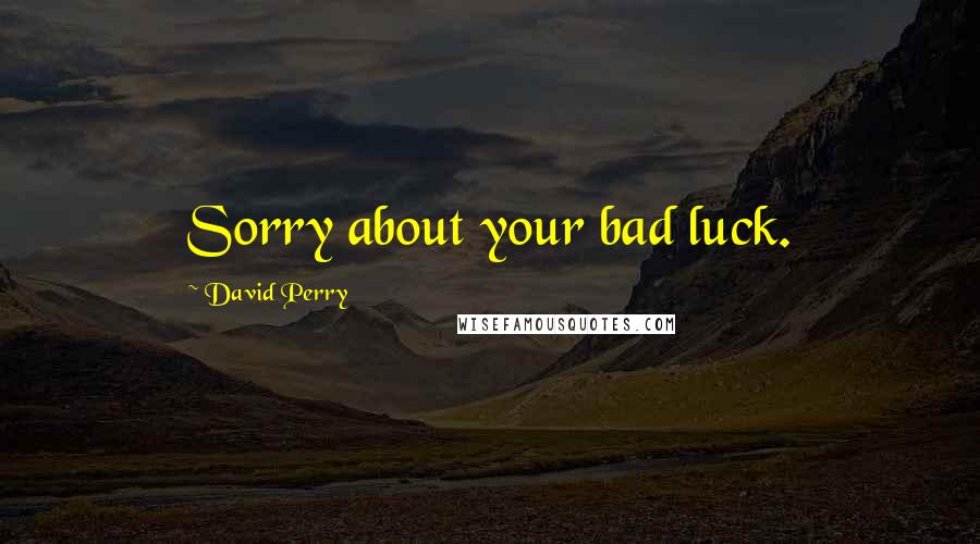 David Perry Quotes: Sorry about your bad luck.