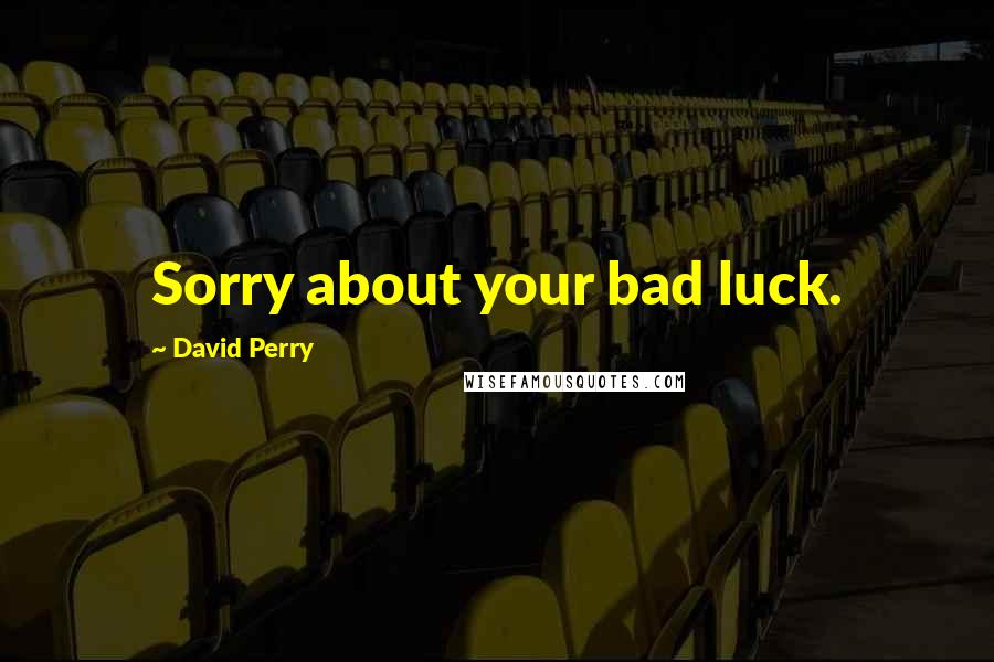 David Perry Quotes: Sorry about your bad luck.