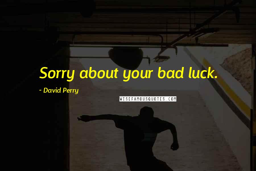 David Perry Quotes: Sorry about your bad luck.