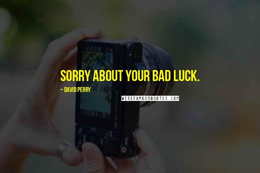 David Perry Quotes: Sorry about your bad luck.
