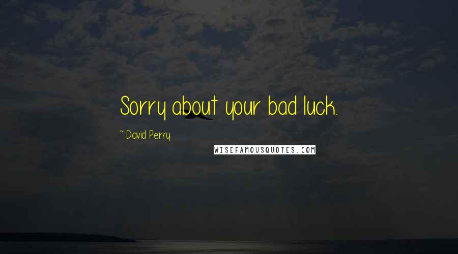 David Perry Quotes: Sorry about your bad luck.