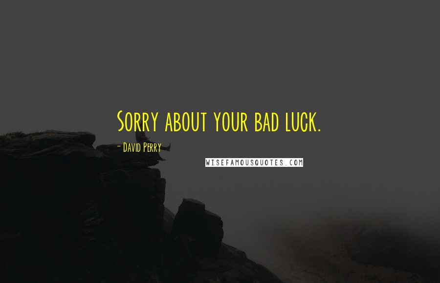 David Perry Quotes: Sorry about your bad luck.