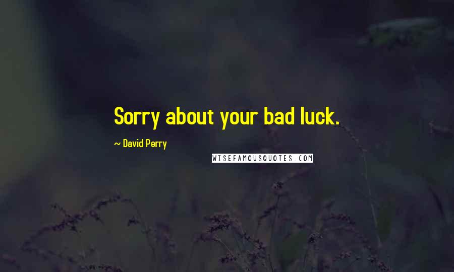 David Perry Quotes: Sorry about your bad luck.