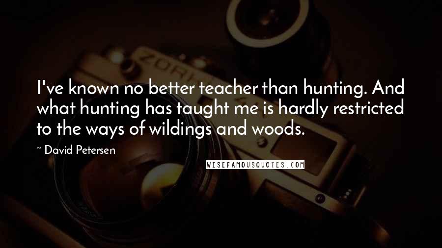 David Petersen Quotes: I've known no better teacher than hunting. And what hunting has taught me is hardly restricted to the ways of wildings and woods.