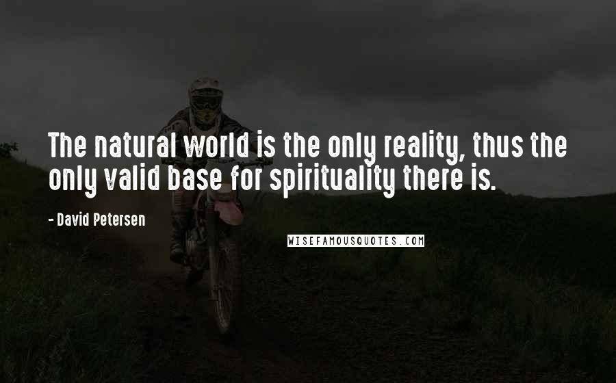 David Petersen Quotes: The natural world is the only reality, thus the only valid base for spirituality there is.