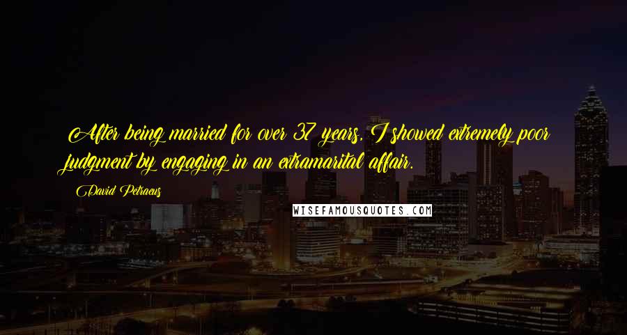 David Petraeus Quotes: After being married for over 37 years, I showed extremely poor judgment by engaging in an extramarital affair.