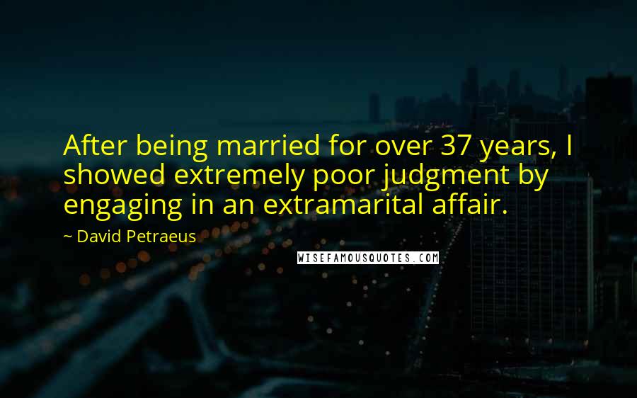 David Petraeus Quotes: After being married for over 37 years, I showed extremely poor judgment by engaging in an extramarital affair.