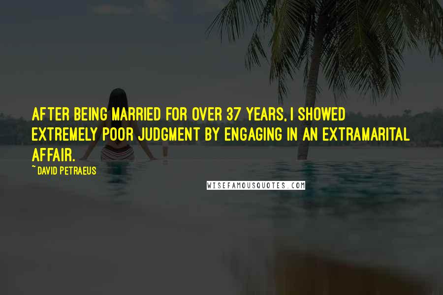 David Petraeus Quotes: After being married for over 37 years, I showed extremely poor judgment by engaging in an extramarital affair.