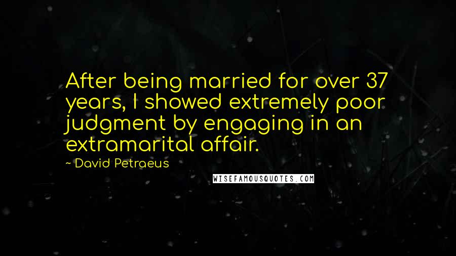 David Petraeus Quotes: After being married for over 37 years, I showed extremely poor judgment by engaging in an extramarital affair.