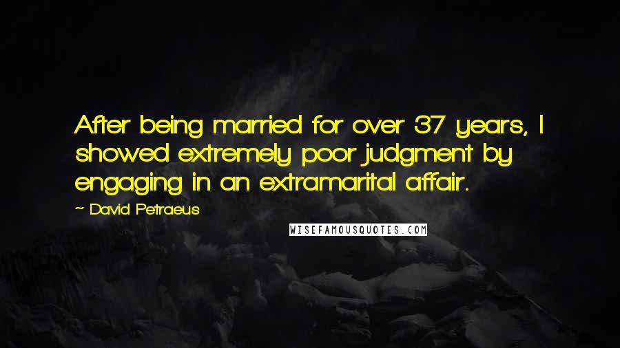 David Petraeus Quotes: After being married for over 37 years, I showed extremely poor judgment by engaging in an extramarital affair.