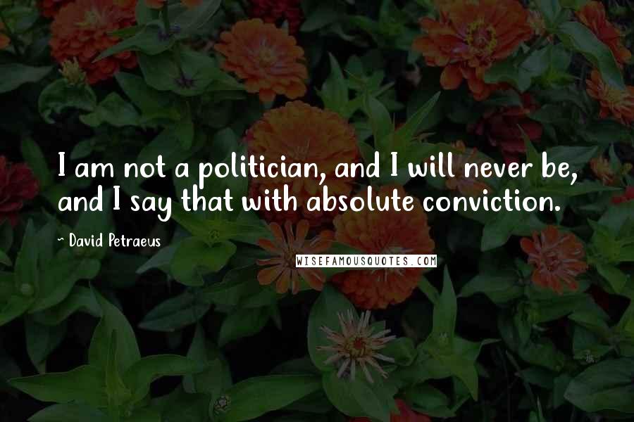 David Petraeus Quotes: I am not a politician, and I will never be, and I say that with absolute conviction.