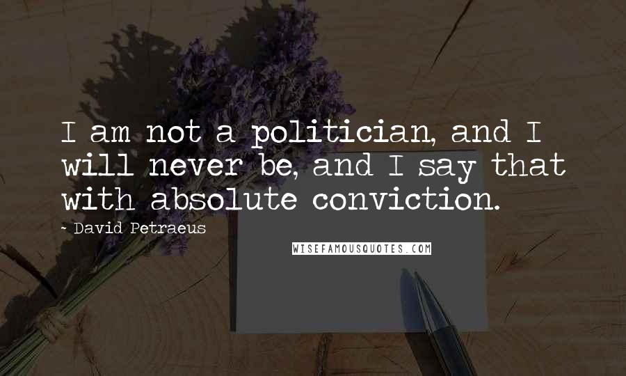 David Petraeus Quotes: I am not a politician, and I will never be, and I say that with absolute conviction.