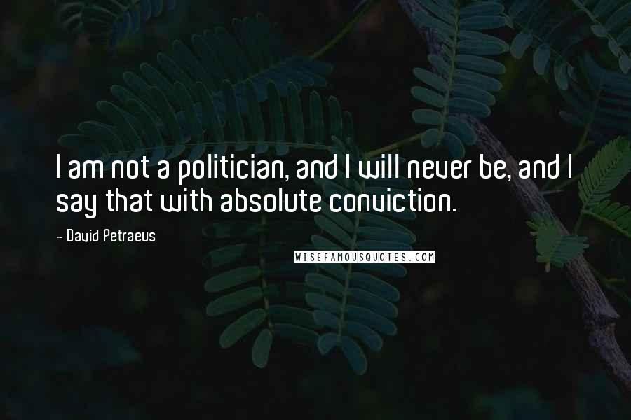 David Petraeus Quotes: I am not a politician, and I will never be, and I say that with absolute conviction.