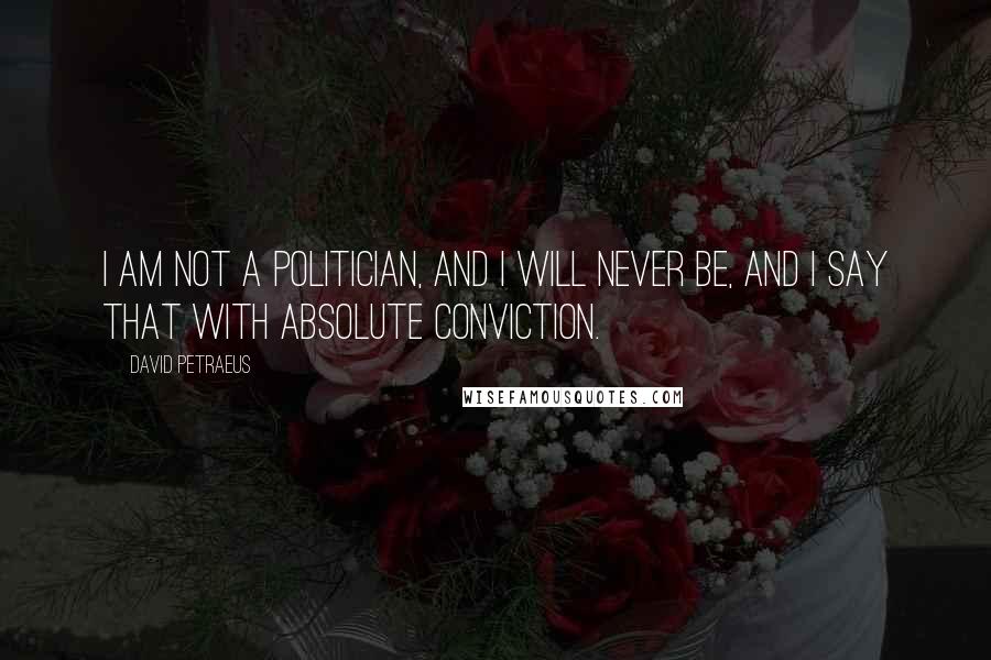 David Petraeus Quotes: I am not a politician, and I will never be, and I say that with absolute conviction.